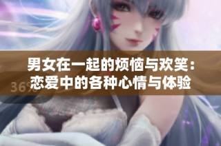 男女在一起的烦恼与欢笑：恋爱中的各种心情与体验