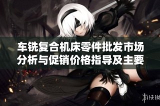 车铣复合机床零件批发市场分析与促销价格指导及主要生产地区介绍