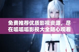 免费推荐优质影视资源，尽在呱呱呱影视大全随心观看