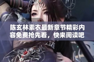 陈玄林素衣最新章节精彩内容免费抢先看，快来阅读吧！