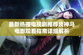 最新热播电视剧推荐及神马电影观看指南详细解析