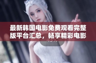 最新韩国电影免费观看完整版平台汇总，畅享精彩电影之夜