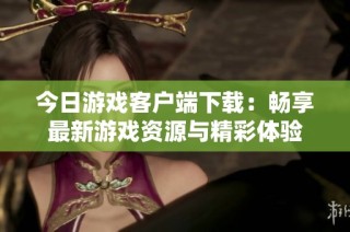 今日游戏客户端下载：畅享最新游戏资源与精彩体验