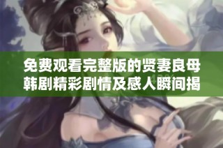 免费观看完整版的贤妻良母韩剧精彩剧情及感人瞬间揭秘