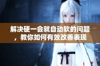 解决硬一会就自动软的问题，教你如何有效改善表现