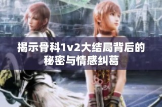 揭示骨科1v2大结局背后的秘密与情感纠葛