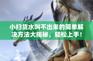 小扫货水叫不出来的简单解决方法大揭秘，轻松上手！