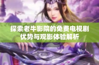 探索老牛影院的免费电视剧优势与观影体验解析