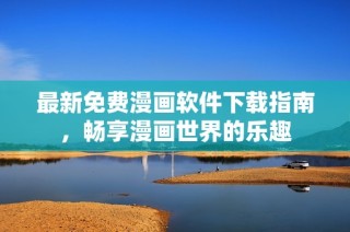 最新免费漫画软件下载指南，畅享漫画世界的乐趣