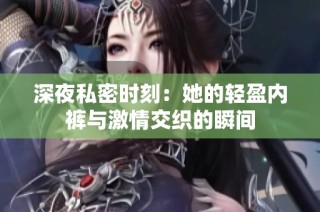 深夜私密时刻：她的轻盈内裤与激情交织的瞬间