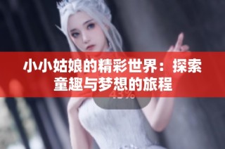 小小姑娘的精彩世界：探索童趣与梦想的旅程