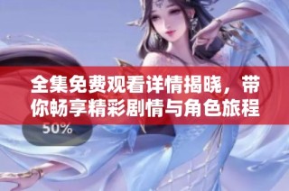 全集免费观看详情揭晓，带你畅享精彩剧情与角色旅程
