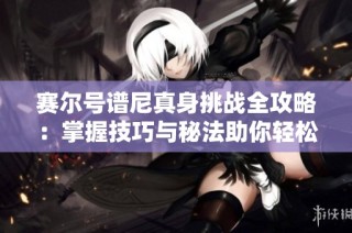 赛尔号谱尼真身挑战全攻略：掌握技巧与秘法助你轻松应对决战时刻