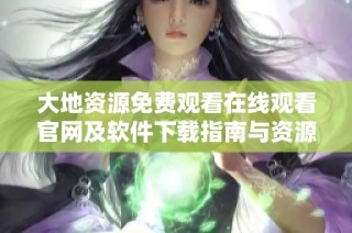 大地资源免费观看在线观看官网及软件下载指南与资源分享