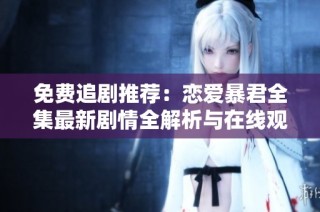 免费追剧推荐：恋爱暴君全集最新剧情全解析与在线观看链接分享