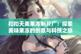 扣扣天美果冻制片厂：探索美味果冻的创意与科技之旅