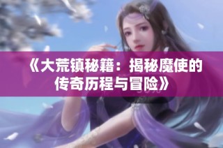 《大荒镇秘籍：揭秘魔使的传奇历程与冒险》
