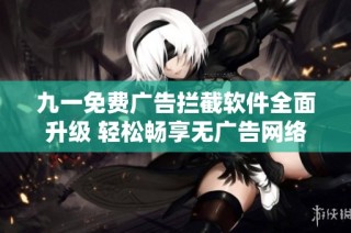 九一免费广告拦截软件全面升级 轻松畅享无广告网络体验