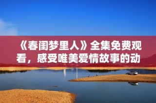 《春闺梦里人》全集免费观看，感受唯美爱情故事的动人魅力