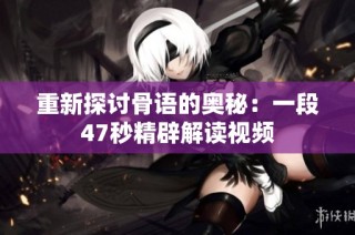 重新探讨骨语的奥秘：一段47秒精辟解读视频