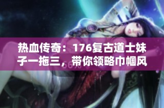 热血传奇：176复古道士妹子一拖三，带你领略巾帼风采！