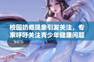 校园奶瘾现象引发关注，专家呼吁关注青少年健康问题