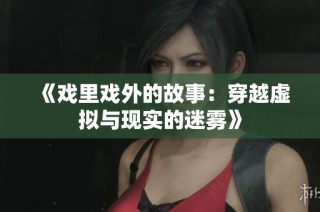 《戏里戏外的故事：穿越虚拟与现实的迷雾》