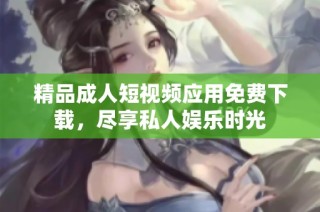 精品成人短视频应用免费下载，尽享私人娱乐时光