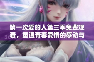 第一次爱的人第三季免费观看，重温青春爱情的感动与回忆