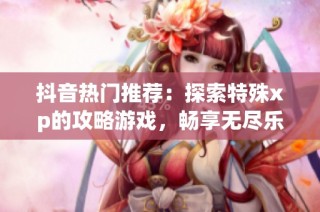 抖音热门推荐：探索特殊xp的攻略游戏，畅享无尽乐趣与挑战