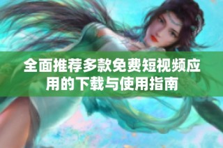全面推荐多款免费短视频应用的下载与使用指南