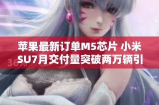 苹果最新订单M5芯片 小米SU7月交付量突破两万辆引发关注