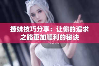 撩妹技巧分享：让你的追求之路更加顺利的秘诀