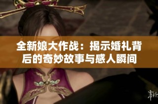 全新娘大作战：揭示婚礼背后的奇妙故事与感人瞬间