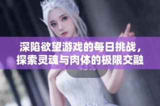 深陷欲望游戏的每日挑战，探索灵魂与肉体的极限交融