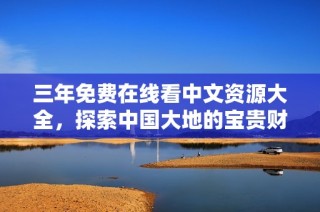 三年免费在线看中文资源大全，探索中国大地的宝贵财富