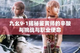 九幺9·1揭秘鉴黄师的辛酸与挑战与职业使命