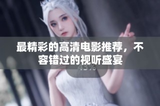 最精彩的高清电影推荐，不容错过的视听盛宴