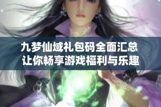 九梦仙域礼包码全面汇总 让你畅享游戏福利与乐趣