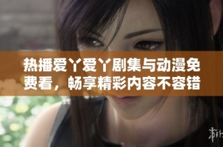 热播爱丫爱丫剧集与动漫免费看，畅享精彩内容不容错过