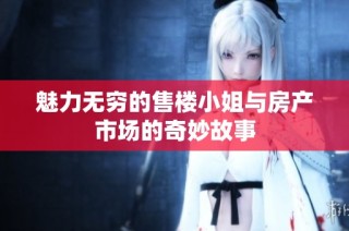 魅力无穷的售楼小姐与房产市场的奇妙故事