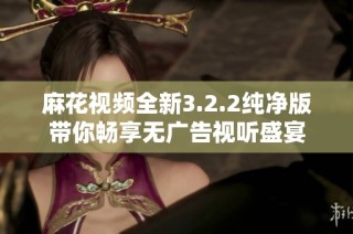 麻花视频全新3.2.2纯净版带你畅享无广告视听盛宴