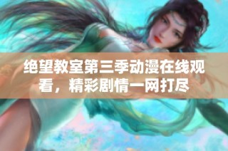 绝望教室第三季动漫在线观看，精彩剧情一网打尽