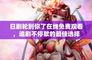 日剧轮到你了在线免费观看，追剧不停歇的最佳选择
