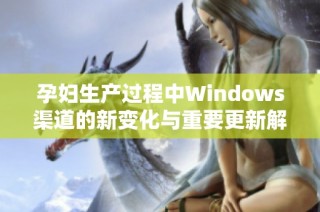 孕妇生产过程中Windows渠道的新变化与重要更新解析