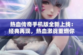 热血传奇手机版全新上线：经典再现，热血激战重燃你的激情