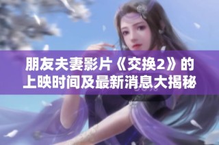 朋友夫妻影片《交换2》的上映时间及最新消息大揭秘