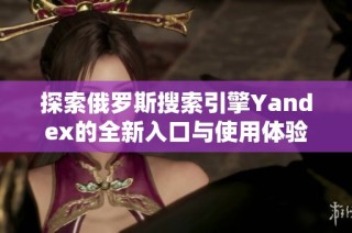 探索俄罗斯搜索引擎Yandex的全新入口与使用体验