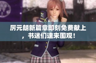 厉元朗新篇章即刻免费献上，书迷们速来围观！