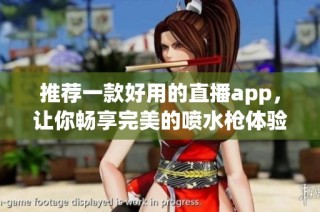 推荐一款好用的直播app，让你畅享完美的喷水枪体验